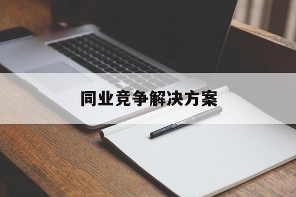 同业竞争解决方案(同业竞争解决方案怎么写)和田市