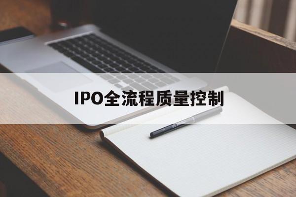 IPO全流程质量控制(ipo全流程质量控制是什么)和田市