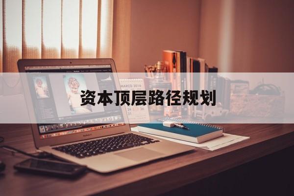 资本顶层路径规划(资本顶层设计与规划)和田市 资本顶层路径规划(资本顶层设计与规划)和田市