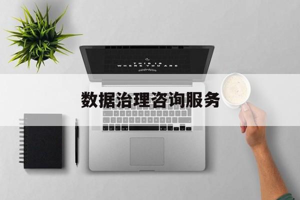 数据治理咨询服务(数据治理是什么工作)和田市
